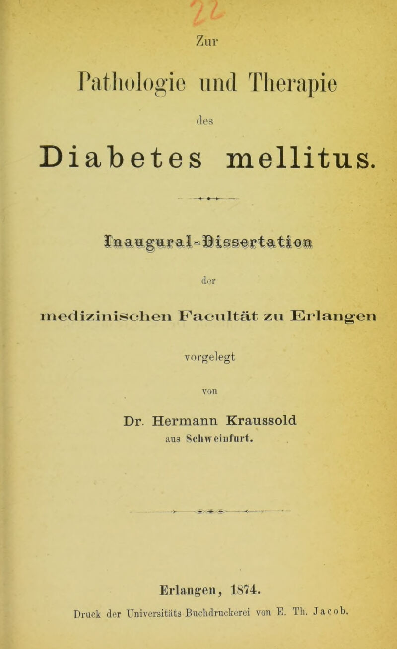 Pathologie und Therapie des Diabetes mellitus. In au gural-Bissertutio n der rnedizinisclien Facultät zu Erlangen vorgelegt o o von Dr. Hermann Kraussold aus Scliweiiifurt. Erlangen, 1874. Druck der Univei’sitiits Buchdruckerei von E. Th. Jacob.