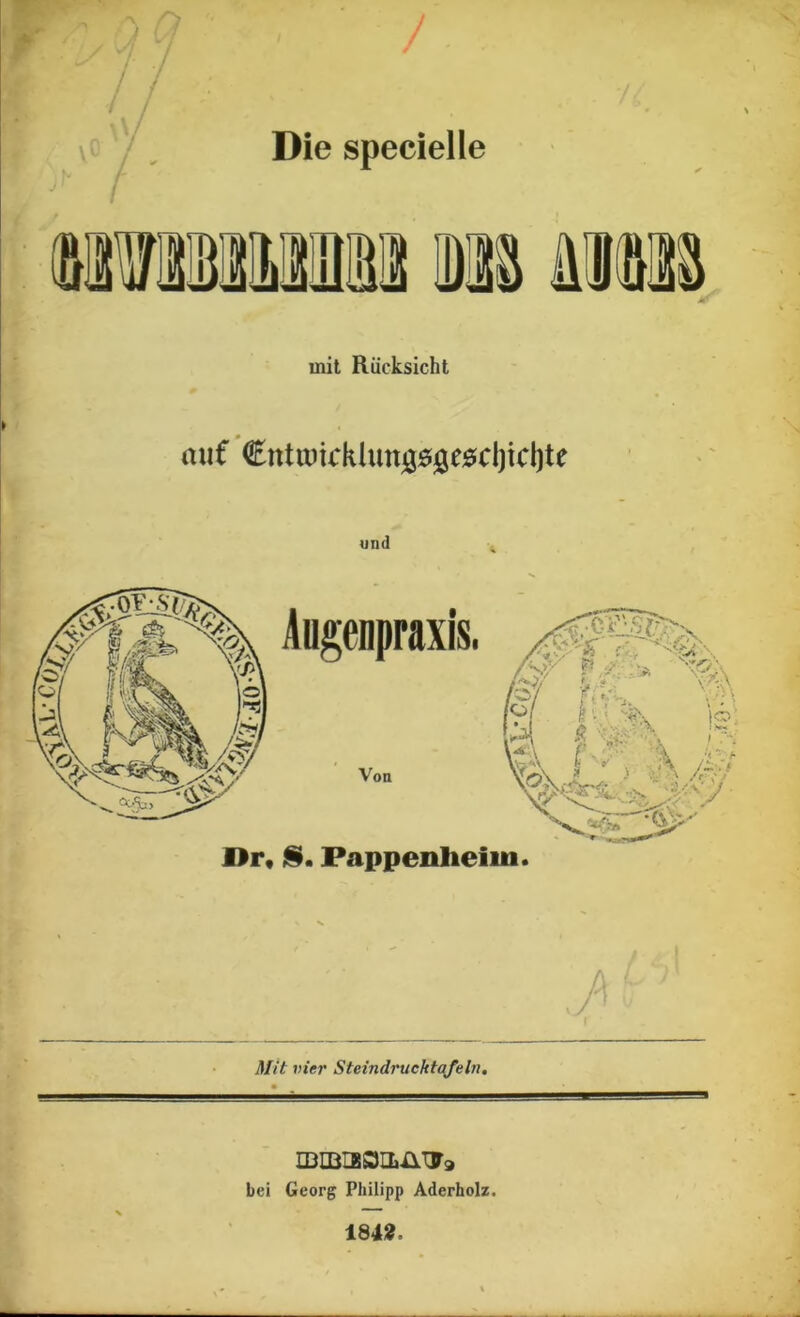 / / n ■/ / Die specielle mit Rücksicht auf Cntiuickluuiöööe^djicljte und Aogenpraxis. Von j§. Pappenlieim. A ' Mit vier Steindrucktafeln. IDIBieSILilT79 bei Georg Philipp Aderholz. 184:?.