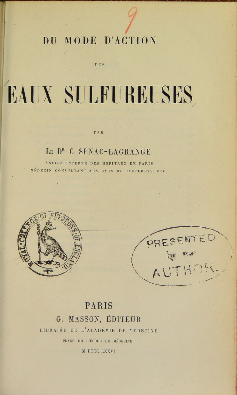 ! des r a r Le dr c. sénac-lagrange ANCIEN INTERNE R H*S HOPITAUX DE PARIS MÉDECIN CONS U i.TANT AUX EAUX DE CAUTERETS, ETC. PARIS G. MASSON, ÉDITEUR LIBIIAIDE DE L’ACADÉMIE DE MÉDECINE PLACE DE I/ÉCOLE DE MÉDECINE