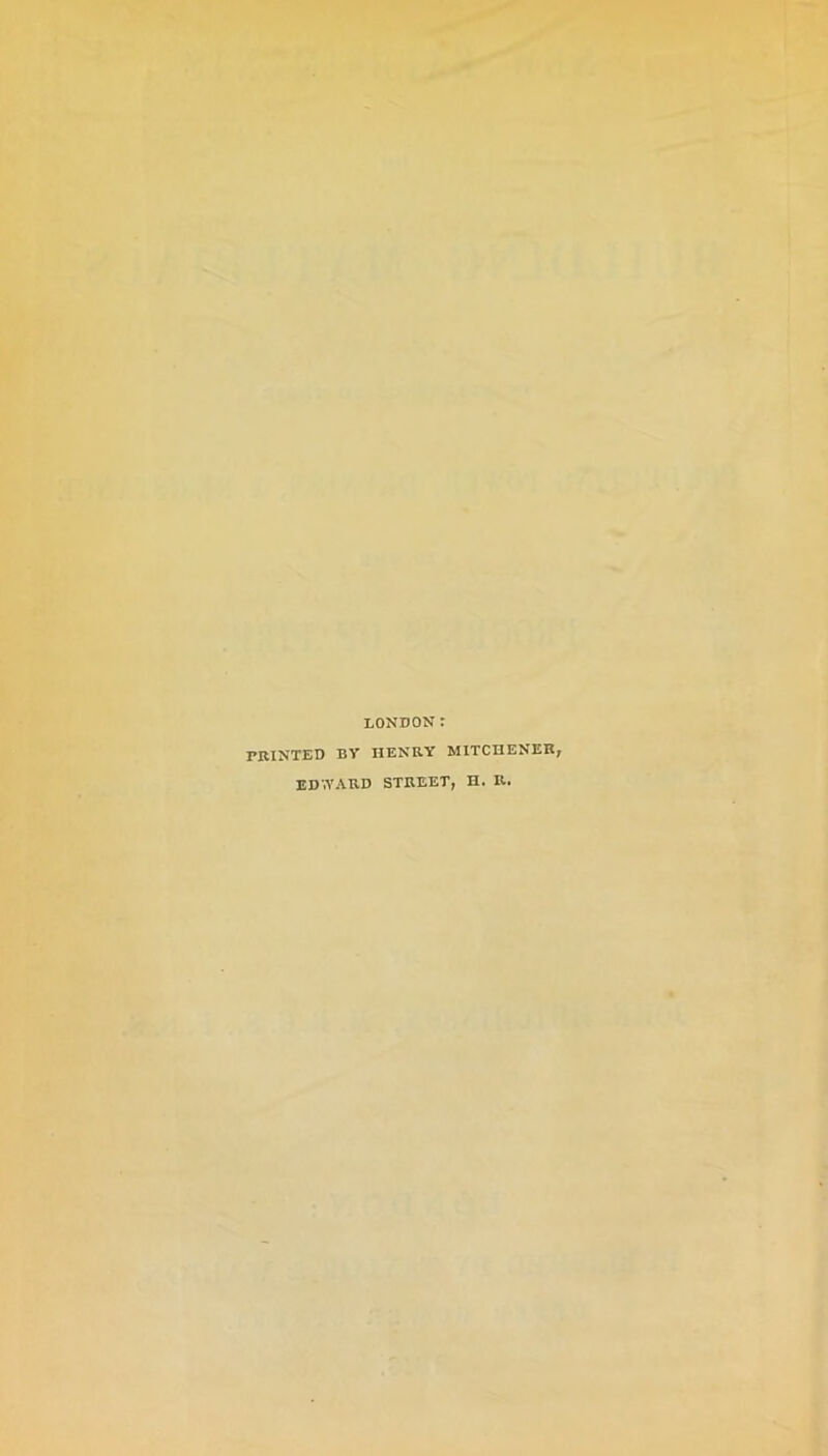 LONDON: printed by henry mitchener EDWARD STREET, H. R.