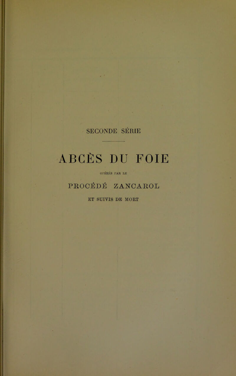 SECONDE SERIE ABCÈS DU FOIE OBÉRÉS PAR LE PROCÉDÉ ZANCAROL ET SUIVIS DE MORT