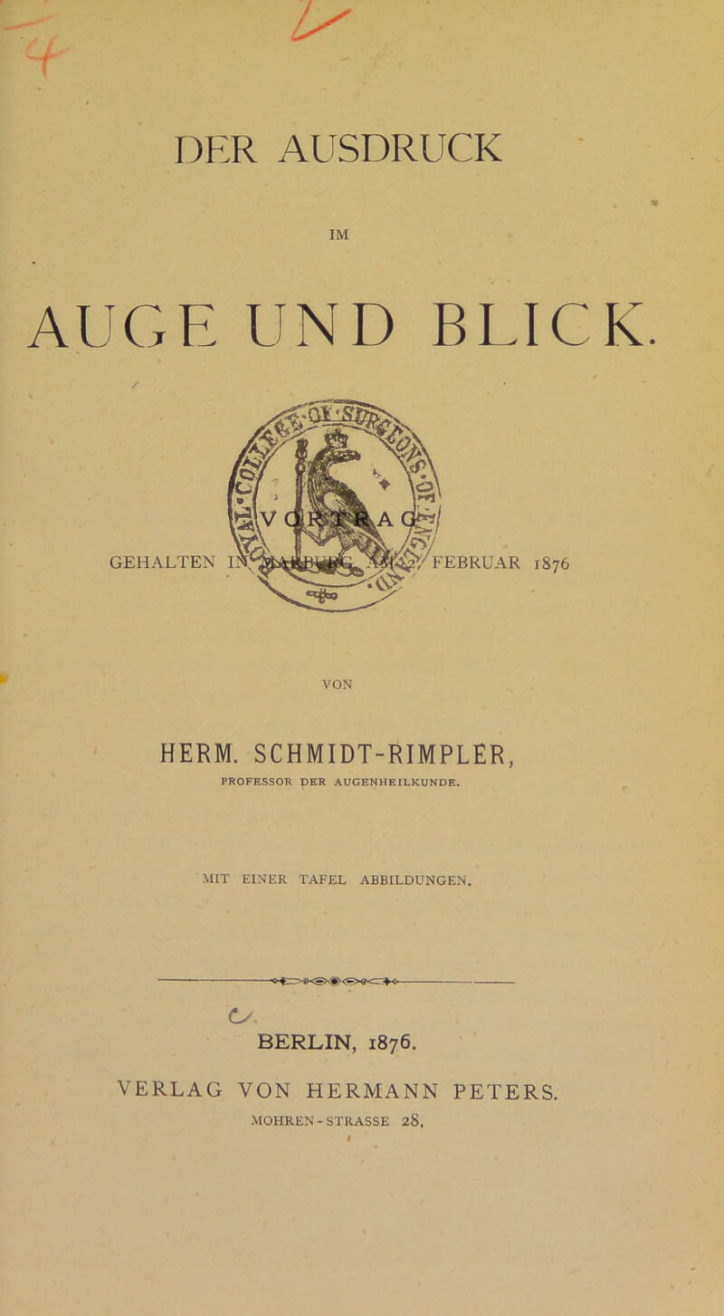 ( I)P:R AUSDRUCK AUGE UND BLICK HERM. SCHMIDT-RIMPLER, PROFESSOR OER AUGENHEILKUNDE. MIT EINER TAFEL ABBILDUNGEN. BERLIN, 1876. VERLAG VON HERMANN PETERS. •MOHREN - STRASSE 28.