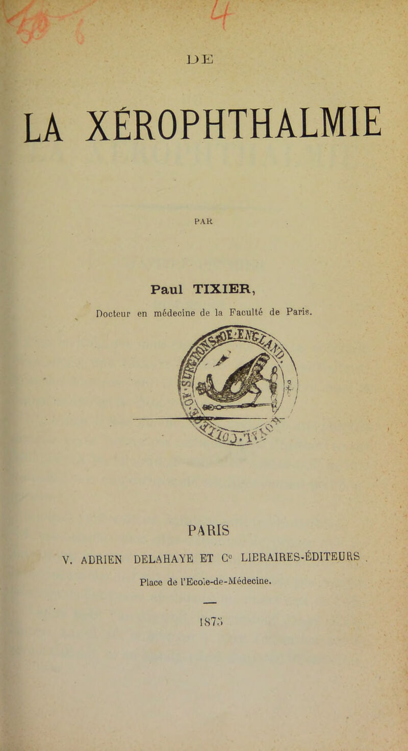 PAH Paul TIXIER, Docteur en médecine de la Faculté de Paris. PARIS V. ADRIEN DELAHAYE ET Cü LIERAIRES-ÉD1TEURS . Place de L’Ecoie-de-Médecine.