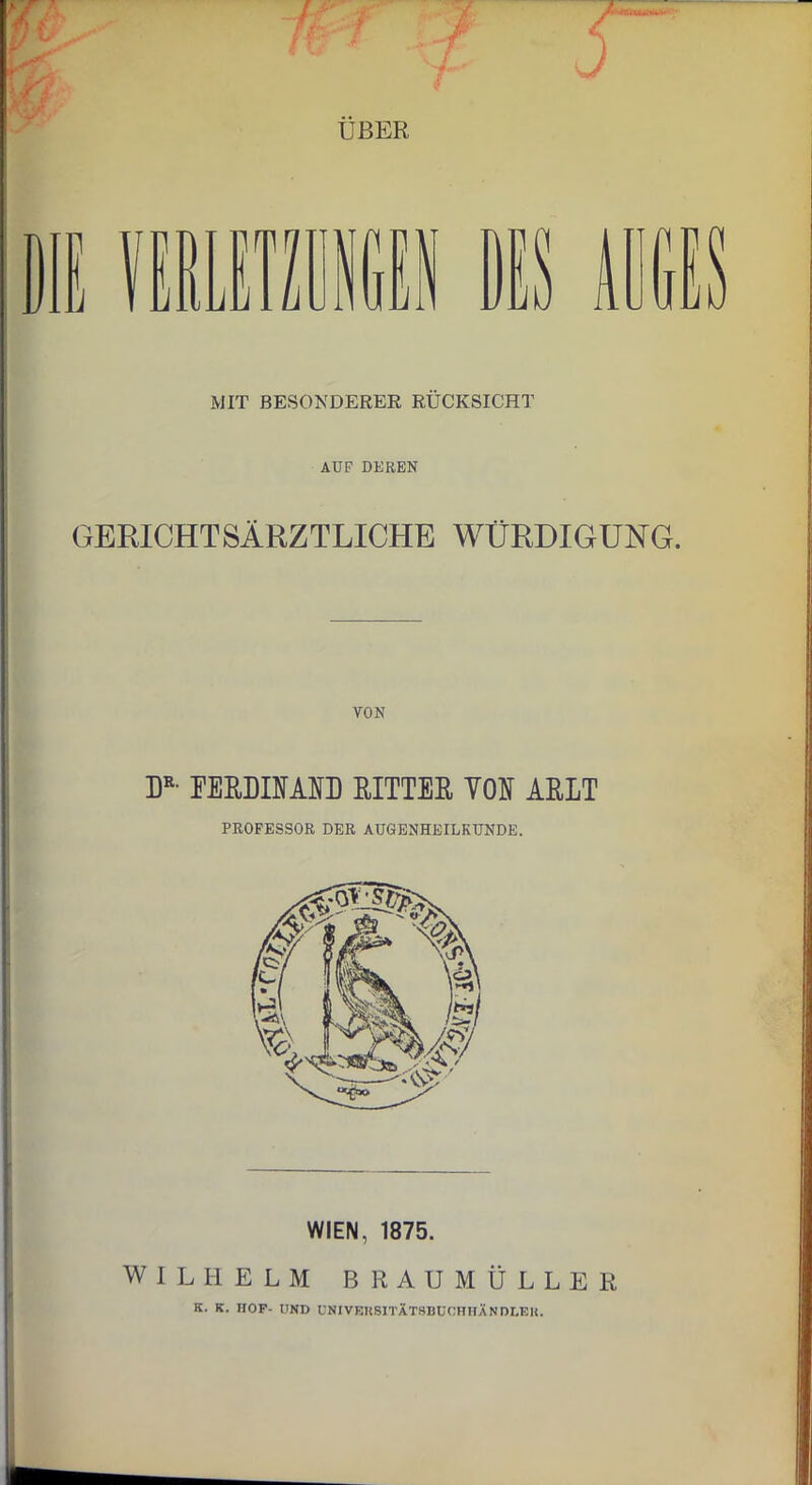 ÜBER MIT BESONDERER RÜCKSICHT AUF DEREN GERICHTSÄRZTLICHE WÜRDIGUNG. VON DR- FERDINAND RITTER YON ARLT PROFESSOR DER AUGENHEILKUNDE. WIEN, 1875. WILHELM BRAUMÜLLER K. K. HOF- UND UNIVERSITÄ.T9BCOHHÄNDLEK.