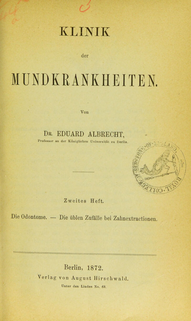 KLINIK MUNDKRANKHEITEN. Von Dr. EDUARD ALBRECHT, Professor an der Köui^liclien Universität zu Berlin. Zweites Heft. Die Odontome. Die üblen Zufälle bei Zahnextractionen. Berlin, 1872. Verlag von August Hirschwald. Unter den Linden No. 68.