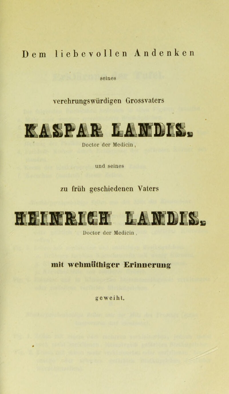 Dem liebevollen Andenken seines verehrungswürdigen Grossvaters Doctor der Medicin, und seines zu früh geschiedenen Vaters Doctor der Medicin , mit wetimüthiger Erinnerung geweiht.