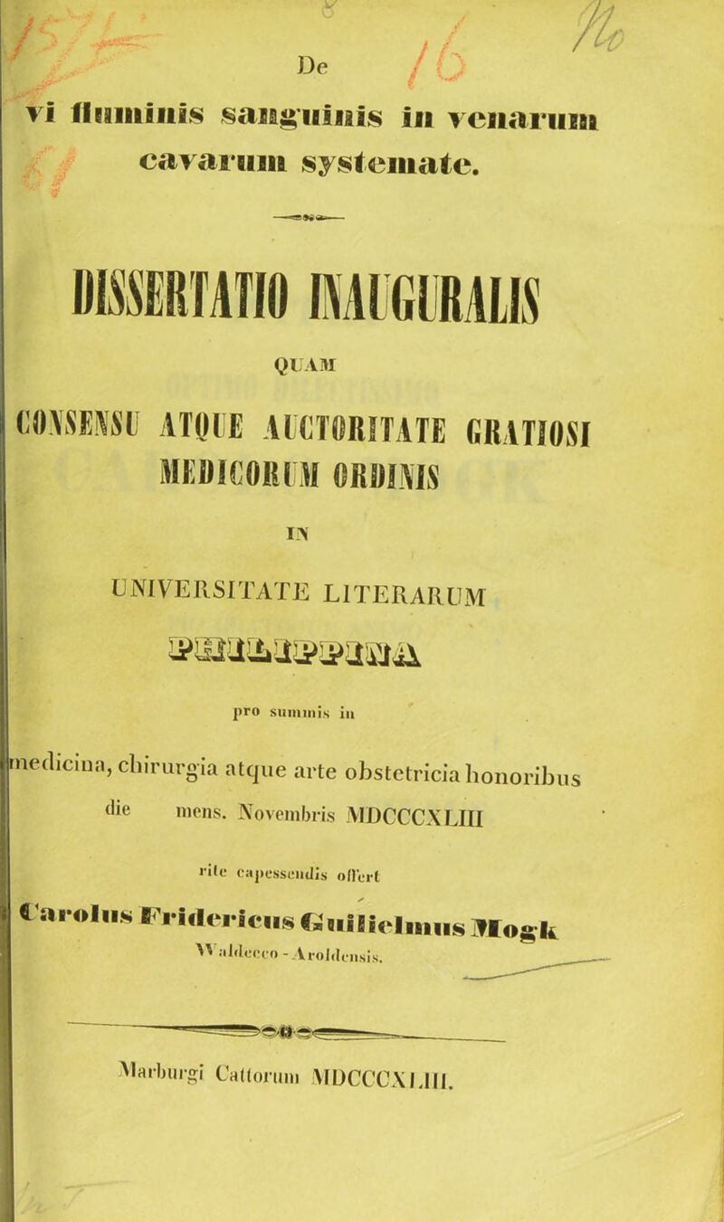 rl fluminis sanguinis in venarum cavarum systemate. I> UNIVERSITATE LITERARUM »32aaa®»aiaji pro suminis in medicina, chirurgia atque arte obstetricia honoribus die mens. Novembris MDCCCX LIII ii(e capessendis oilert t'ar.liisIi'ri(lericiisGi,iliebiuisMW*k  'ddecco - Aroldensis. Marburgi Cattorum MDCCCXI.lli.