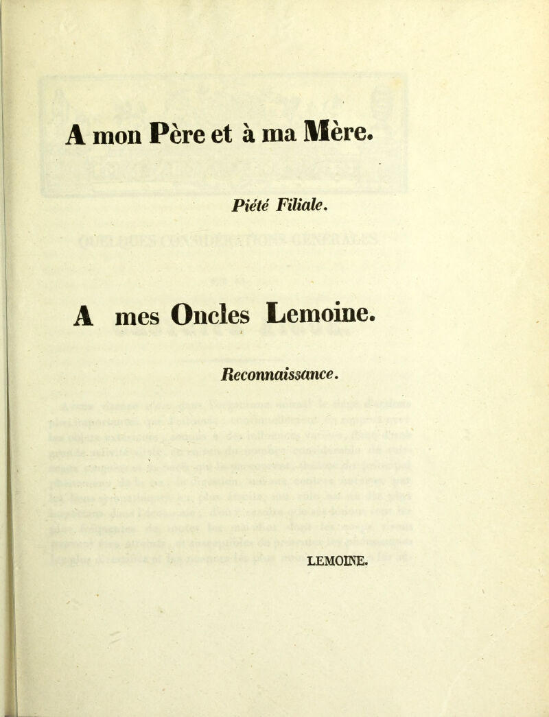 A mon Père et à ma Mère. Piété Filiale. A mes Oncles Lemoine. ' i Reconnaissance. LEMOINE.