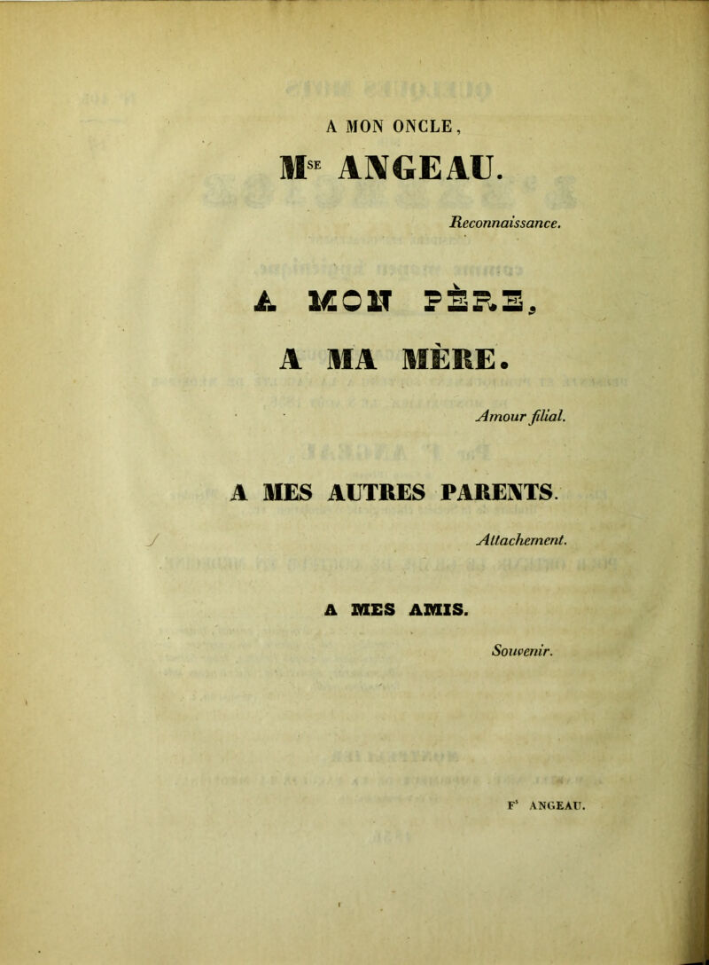 A MON ONCLE, M- ARJGEAU. Reconnaissance. ü lÆOn FÈE.S, A MA MÈRE. Amour filial. A MES AUTRES PAREKTS. J Attachement. A MES AMIS. Souvenir. F‘ ANGEAU.