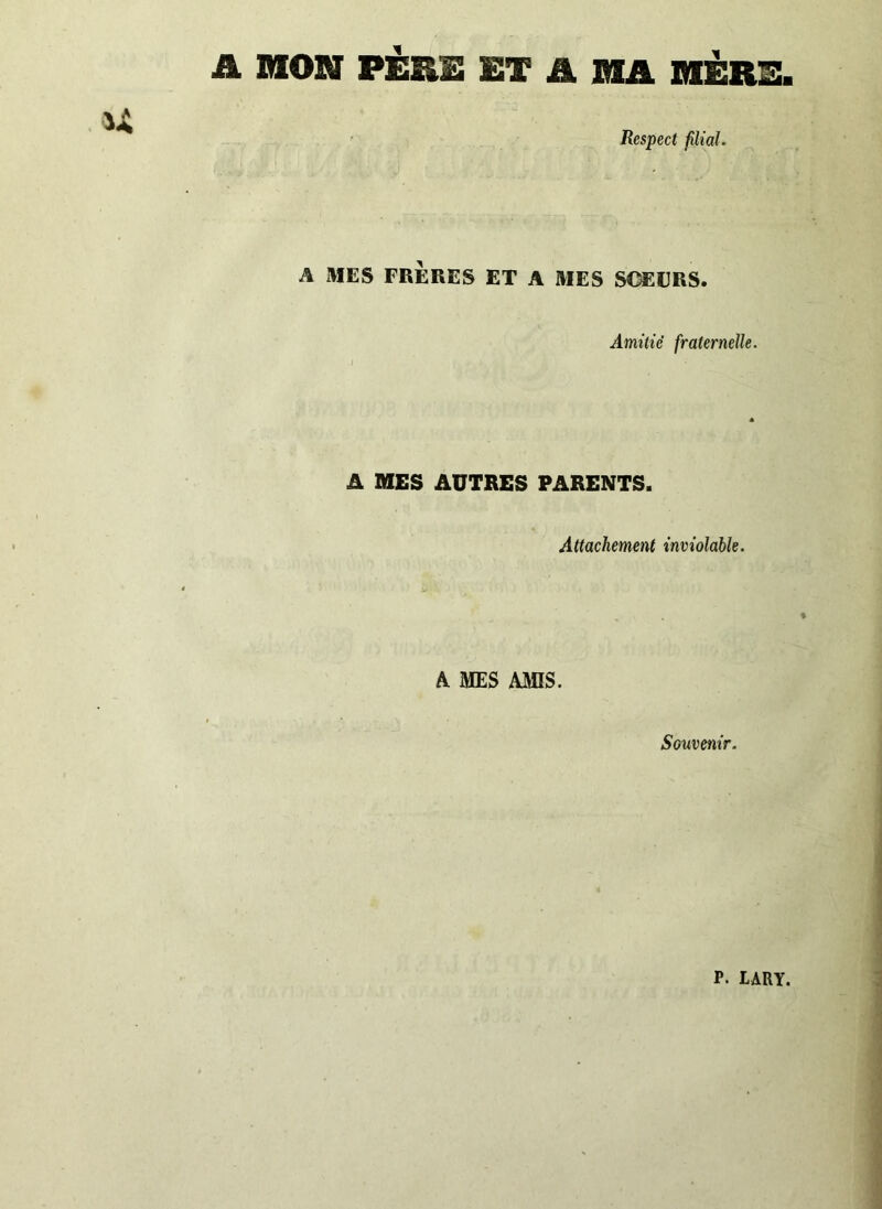 A MON PÈRE ET A MA MÈRE, Respect filial. A MES FRÈRES ET A MES SCEERS. Amitié fraternelle. * A MES AUTRES PARENTS. Attachement inviolable. A MES AMIS. Souvenir. P. LARY.