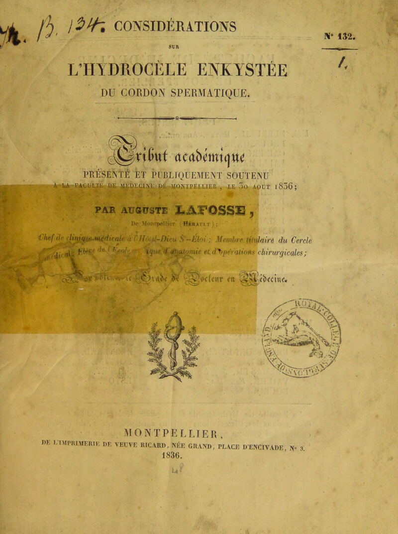 ‘â.A CONSIDÉRATIONS SVR L’HYDROCÈLE ENKYSTÉE DU CORDON SPERMATIQUE. 152. 7 PRÉSENTÉ ET PUBLIQUEMENT SOUTENU ^DT 1856 ; PAR AUGUSTE De Afonfîwïlicr* { Héraci.t) ; Chef ih dijpq.it:.médicaje à Membre (it^mre du Cercle ,'dirnl; ^ etd'y>pèralinns'chirurgicales; ■ • V T', ,ib< ^ ^^od<ur MONTPELLIER, I>K J.IMPHIMF.UIK de veuve RICARD, NÉE GRAND, PLACE DENCIVADE N» 1836. m.: U-