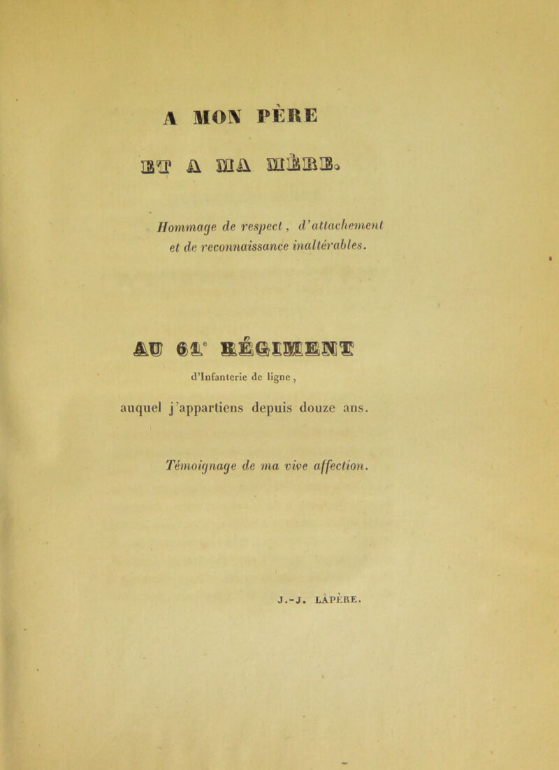 A MOA PÈRE I3ÎP ü Eîü SÏÏÜSIBIBo Hommage de respect, d’attachement et de reconnaissance inaltérables. « d’infanterie de ligne, auquel j’appartiens depuis douze ans. Témoignage de ma vive affection. i é J.-J. LÀPÈRE.