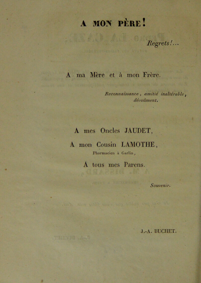 A MON PÈREÎ Regrets !. A ma Mère et à mon Frère. Reconnaissance , amitié inaltérable dévouaient. A mes Oncles JAUDET, A mon Cousin LAMOTHE, Pharmacien à Garlin, A tous mes Parens. Souvenir.