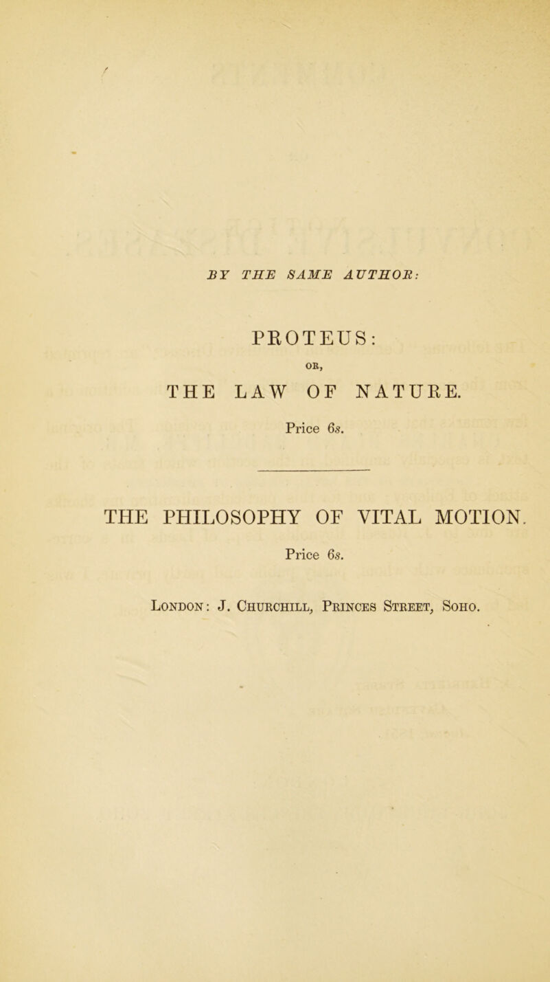 BY THE SAME AUTHOR: PROTEUS: OK, THE LAW OF NATURE. Price 65. THE PHILOSOPHY OF VITAL MOTION. Price 6s. London: J. Churchill, Princes Street, Soho.