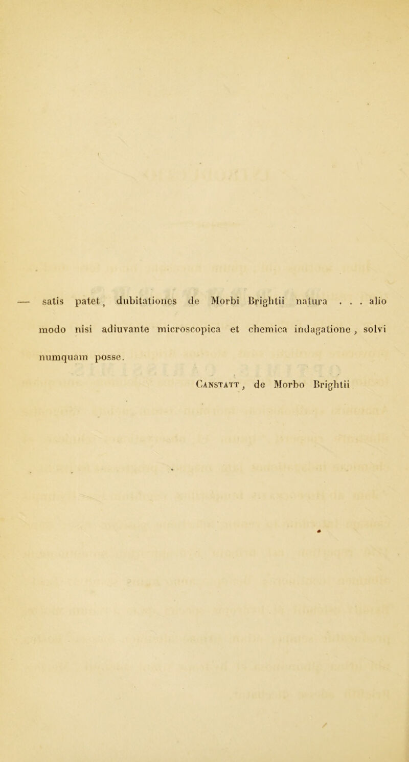 satis patet t dubitationcs de Morbi Brighlii nalura . . . alio modo nisi adiuvante microscopica el chemica indagalione, solvi numquam posse. Canstatt , de Morbo Brightii