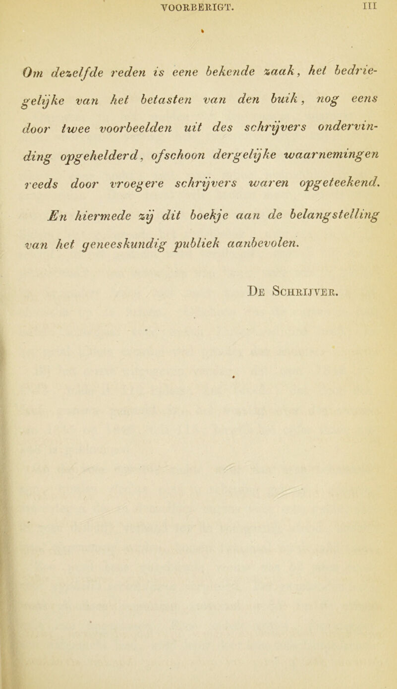 % Om dezelfde reden is eene bekende zaak, het bedne- gelijke van het betasten van den buik, nog eens door twee voorbeelden uit des schrijvers ondervin- ding opg e helder d, ofschoon der gelijke waarnemingen reeds door vroegere schrijvers waren opgeteekend. En hiermede zij dit boekje aan de belangstelling van het geneeskundig publiek aanbevolen. De Schrijver.