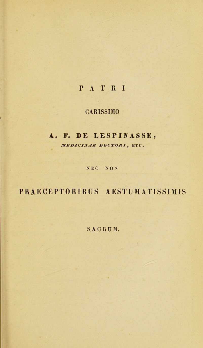 P A T W I CARISSIMO A. F. DE LESPINASSE, MEDICINAE DOCTODI, KTC. IS' E G IV O N PRAECEPTORIBUS AESTUMATISSIMIS SACRUM.