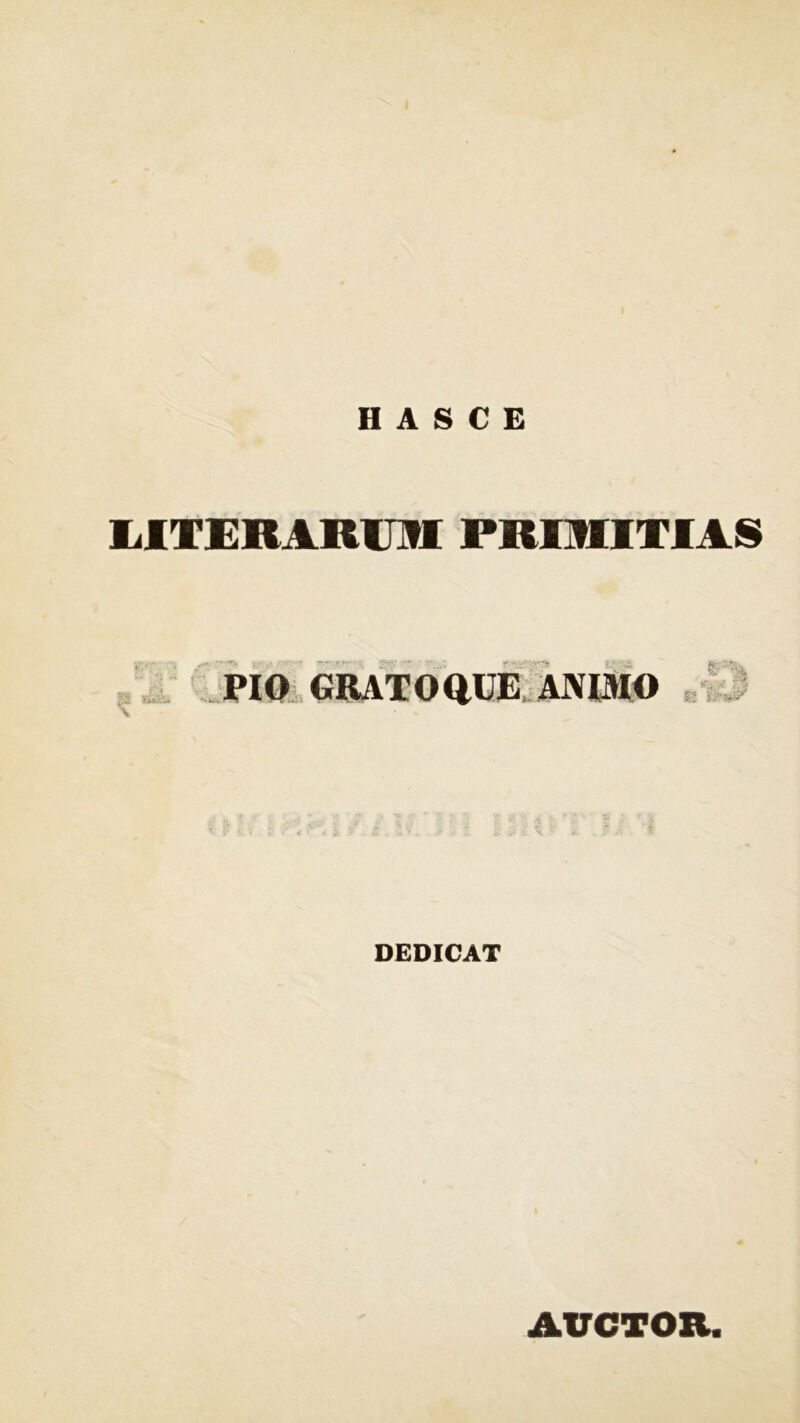 H A S C E LITERAROI PRIMITIAS \ PIO GRATOQUE ANIMO *' > * DEDICAT AUCTOR.