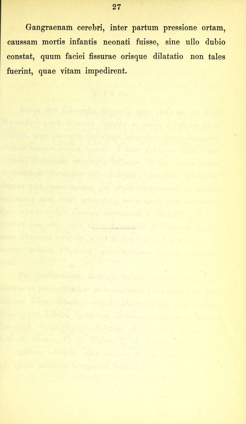 Gangraenam cerebri, inter partum pressione ortam, caussam mortis infantis neonati fuisse, sine ullo dubio constat, quum faciei fissurae orisque dilatatio non tales fuerint, quae vitam impedirent.