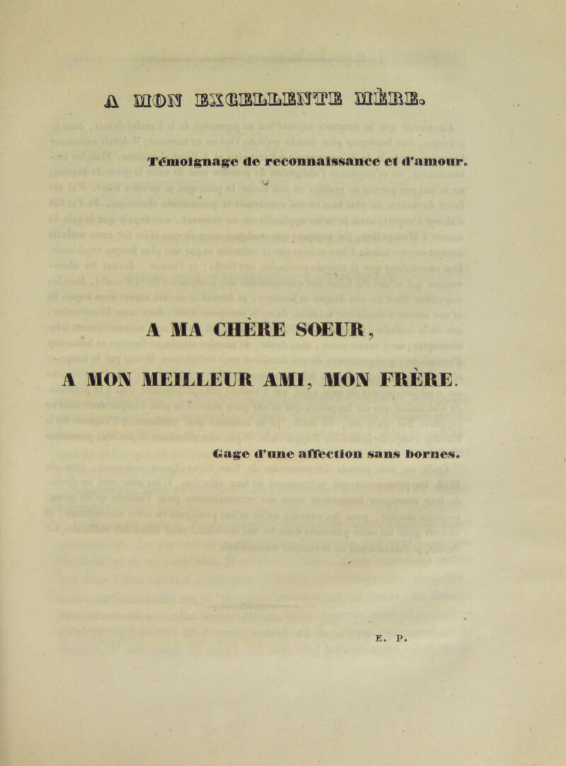 ü m(î)iî is^icBiBiLiLiaiïîria màmiBo T<^mol8;nagfo de reconnaissance et d'amour. A MA CHÈRE SOEUR, A MOIX MEILLEUR AMI, MOIX FRÈRE. Ciage d'nne aflTeclion sans bornes. E. P.