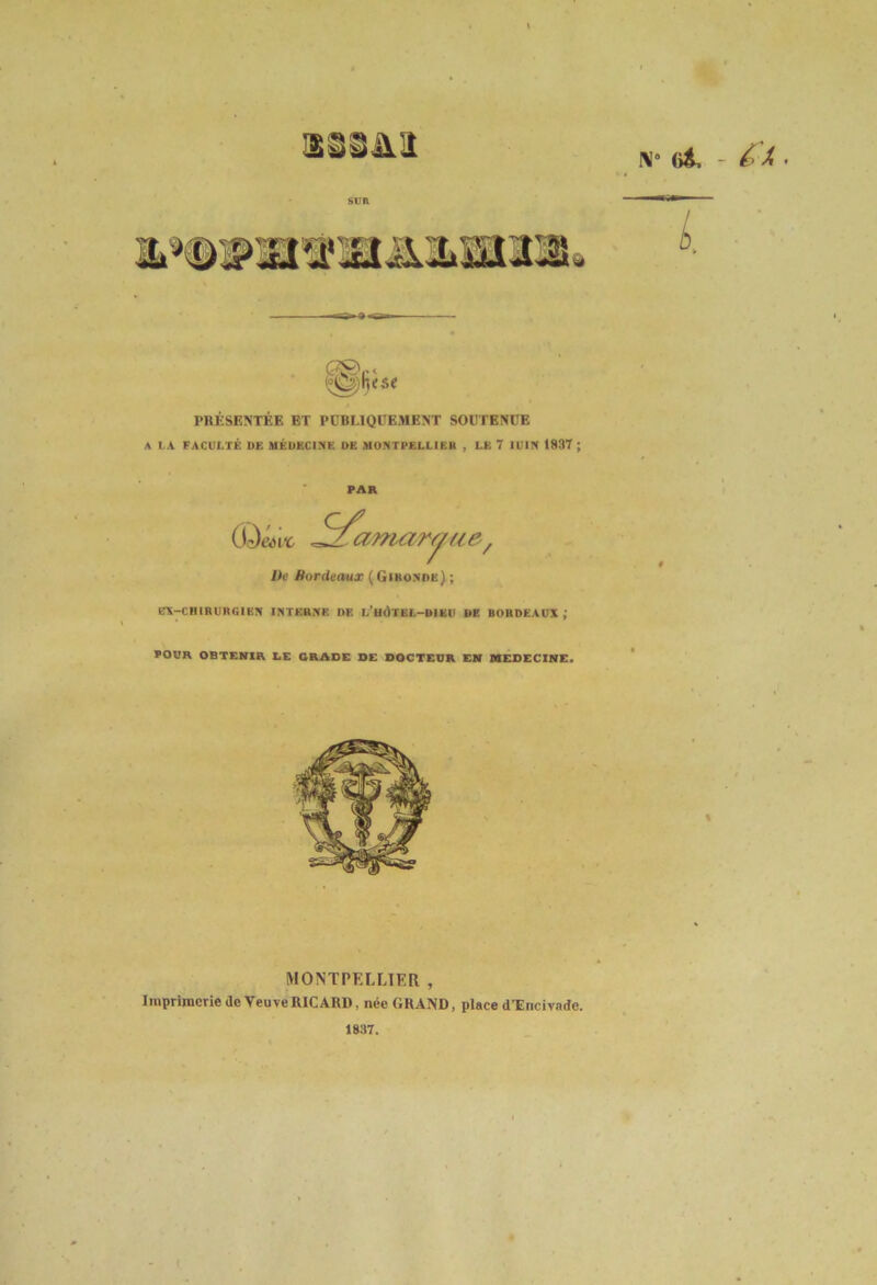 PRESENTEE ET PCBLIQÜEMENT SOUTENUE A LA FACULTÉ DE MÉDECINE DE MONTPELLIEB , LE 7 lUIN 1837 ; PAR ^^amarr^ae^ De Bordeaux ( Gironde) ; ET-CBIRURGIEN INTERNE DE L’UÔTEL-BIKU DE BORDEAUX ; POUR OBTENIR LE ORADE DE DOCTEUR EN MEDECINE. MONTPELLIER , Imprimerie de YeuveRICARD, née GRAND, place dTncivade. 1837. IM“ GL - é ^ • # «