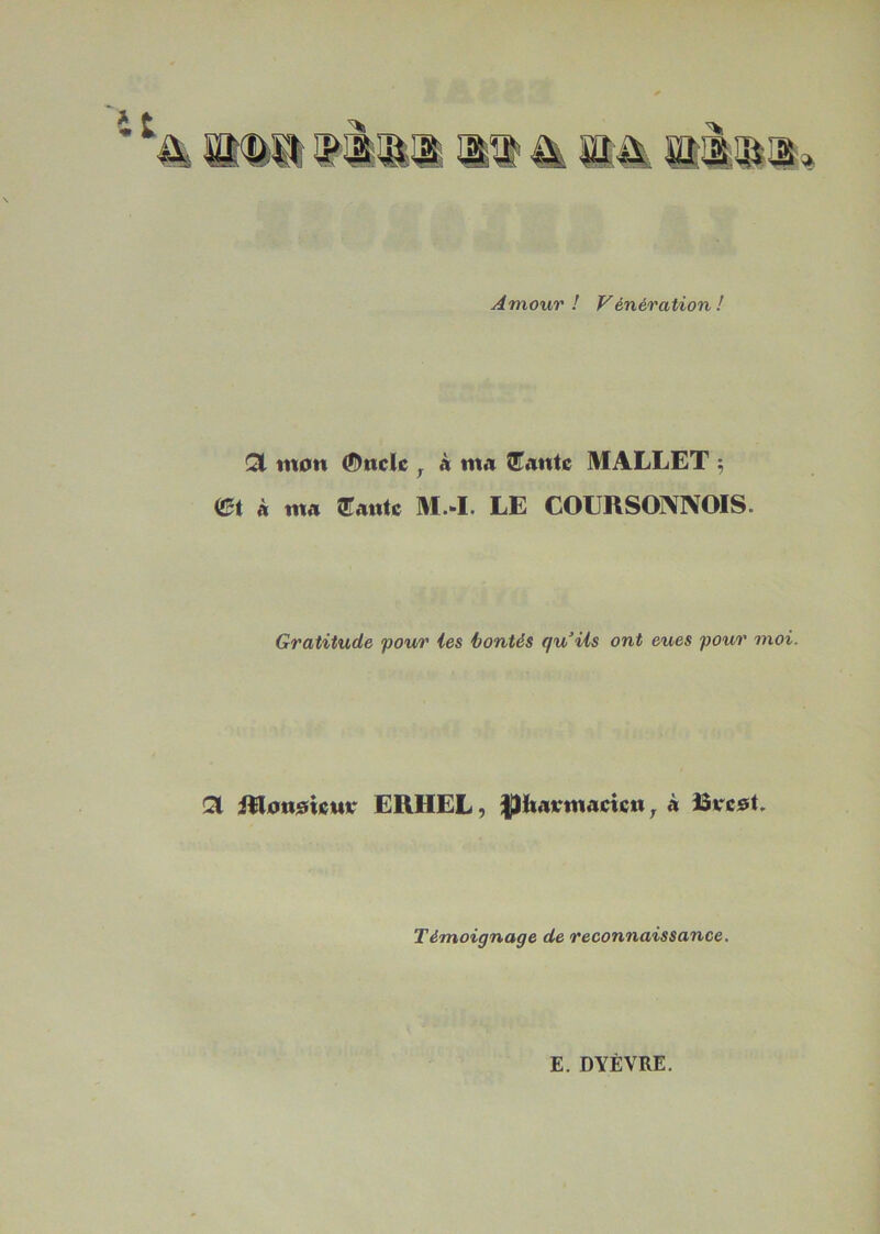 Amour! Génération ! QL mon <5>nclc , h ma Soute MALLET ; m à ma Saute M.4. LE COURSONNOIS. Gratitude pour les bontés qu’ils ont eues pour moi. & iRonoiem* ERHEL, fljïiaiemaciett , à Brest. Témoignage de reconnaissance. E. DYÈVRE.