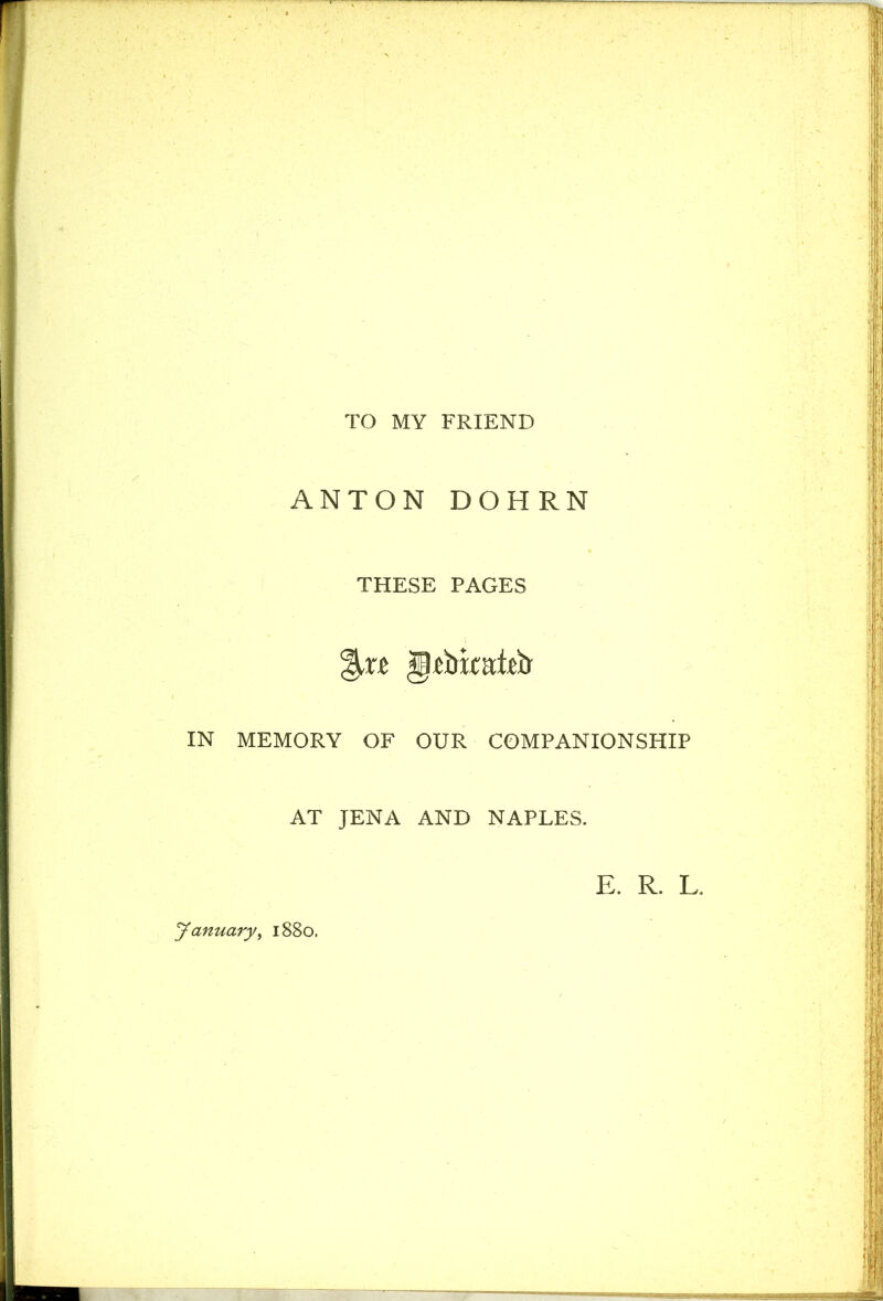 TO MY FRIEND ANTON DO PIRN THESE PAGES glcbkitteil IN MEMORY OF OUR COMPANIONSHIP AT JENA AND NAPLES. E. R. L. yanuary, 1880.