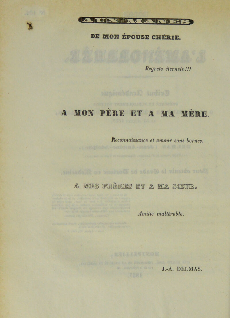 DE MON ÉPOUSE CHÉRIE. Regrets éternels !!! A MOIV PÈ»E ET A MA MÈRE. Reconnaissance et amour sans bornes. § IFÏElïEîig â. SIGÜ g(üll0îl^„ Amitié inaltérable. J.-A. DELMAS.