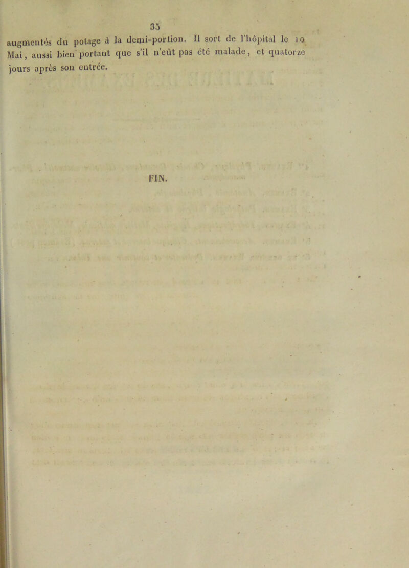 augmculés dvi potage à la dcaii-porlion. 11 sort de l’hôpital le lO Mai, aussi bien'portant que s’il n’eût pas été malade, et quatorze jours après son entrée. t FIN. i il I