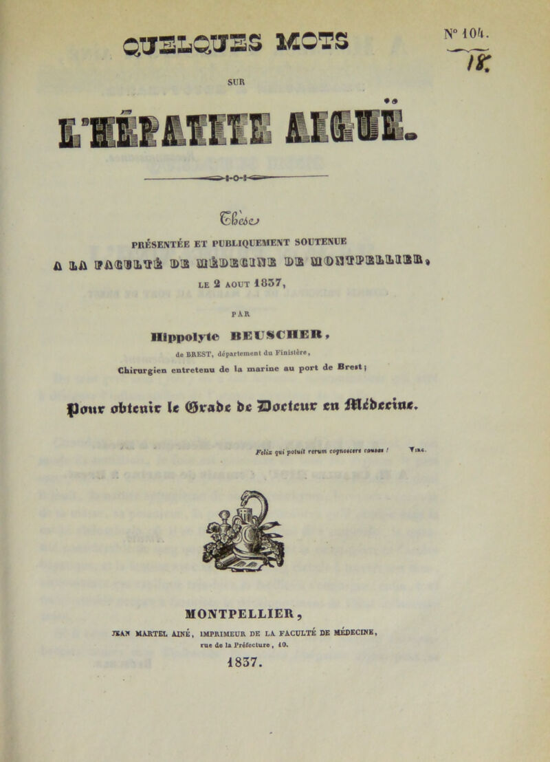 N“ 10!l. QJJELC^TJSS KOTS SUR ■K> I »g' ^fdeâcj PRÉSENTÉE ET PUBLIQUEMENT SOUTENUE ü iLA iPA(BiiL!ïi3t ID2 miiûîBïiiinîB iD!B üi(Dn^îiPœa>3»iiœiE» LE 2 AOUT 1837, PAR llippolyto IIEUSCIIER» de BREST, déparlemenl du Finlslèro, Chirurgien entretenu de la marine au port de Breit) fJattr obtenir le (j^rabe be 23octcur en iîl/éberine» Félix gtti politit rentm cpynoicife comim / Tir«. MONTPELLIER, JEAR MARTEL AINE, IMPRIMEUR DE LA FACULTÉ DE MÉDECIKB, rue de la Prélecture » 10. 1837.
