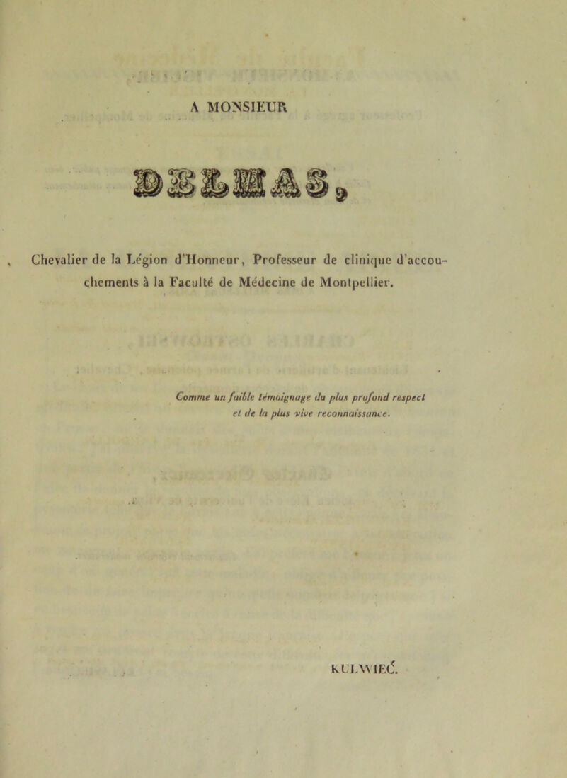 A MONSIEUR Chevalier de la Légion d’TIonncur, Professeur de clinique d’accou- chements à la Faculté de Médecine de Montpellier. Comme un faible témoignage ilu plue profond respect et de la plus vive reconnaissance.