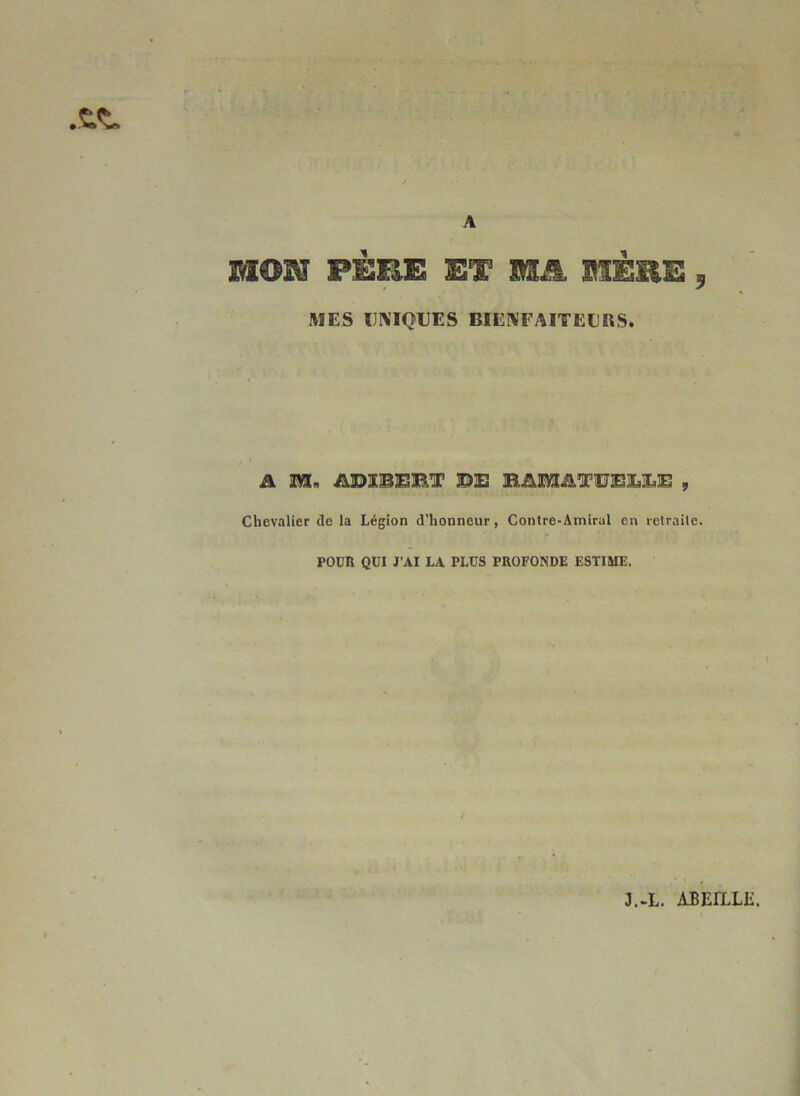 / A mom PÈFIE ET MM. IIÈHE 5 MES DIVISEES BIENFAITEURS. A M.. ADIBEBT IDE BAMATEEEEE , Chevalier de la Légion d'honneur, Contre-Amiral en retraite. POOB QUI J'AI LA PLUS PROFONDE ESTIME. l J.-L. ABEILLE.