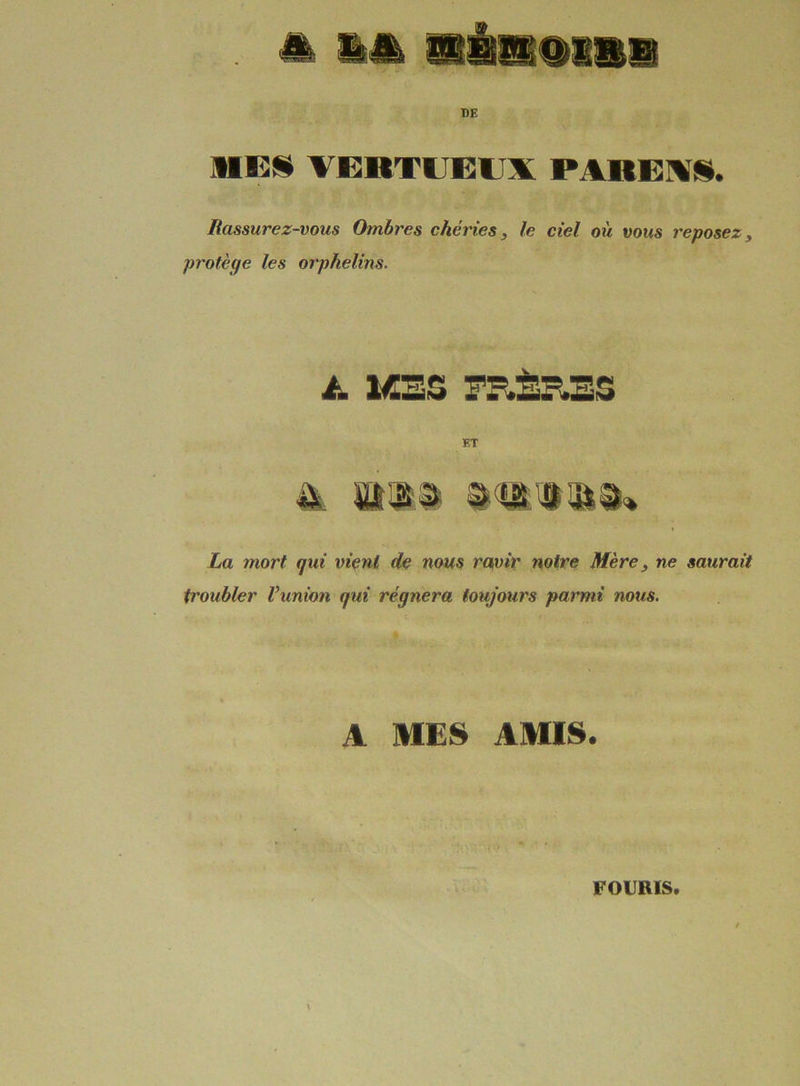 DE MES VERTUEUX PAREX1. Rassurez-vous Ombres chéries, le ciel où vous reposez, protège les orphelins. à. MSSS FRÈRES ET La mort qui vient de nous ravir notre Mère, ne saurait troubler l’union qui régnera toujours parmi nous. A MES AMIS. FOURIS.
