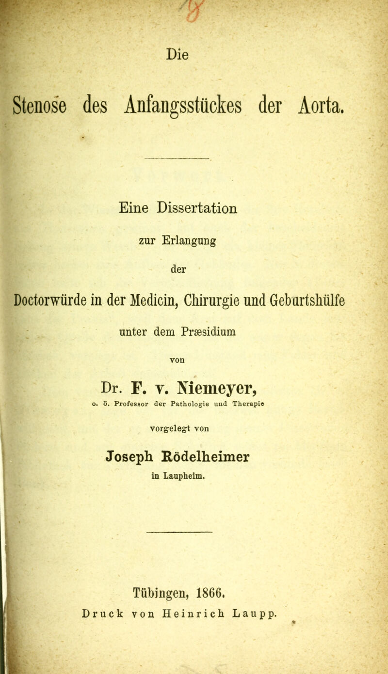 Die Stenose des Anfangsstückes der Aorta. Eine Dissertation zur Erlangung der Doctorwtirde in der Medicin, Chirurgie und Geburtsliülfe unter dem Praesidium von Dr. F. V. Memeyer, o. ö. Professor der Pathologie und Therapie vorgelegt von Joseph Rödelheimer in Laupheim. Tübingen, 1866. Druck Ton Heinrich Laupp.