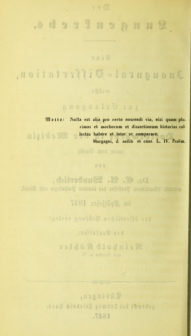 IVuIla est alia pro rerto noscendi via, nisi quam plu- rimas et morborum et dissectionum historias col- lectas habere et inter se comparare. Morgagni, d. sedib et caus. L. IV. Proem.