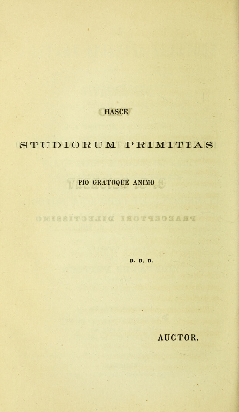 HASCE STUDIORUM PRIMITIAS PIO GRATOQUE ANIMO o. D. D. AUCTOR.