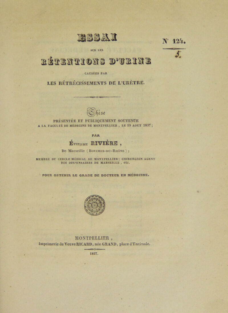 Sun LES N‘ 12&. aâassitiîDa® ©‘laisra CAÜSÉES PAU LES R1':TRÊCISSEME!VTS de L’ERÈTRE. PRÉSENTÉE ET PDBLIQOEMENT SOÜTENÜE A LA FACULTÉ DE IHÉDECIISE DE MOMIPELLIEB , LE 19 AOUT 1837 ; PAR Etiemne UIVIERS , De Mavseillo ( Boucncs-DU-UuôNF. ) ; MEUBRC DD CERCLE MÉDICAL DE MOJITPELLIER ; CniRURGIEN AGENT DES DISPENSAIRES DE MARSEILLE , CIC. POUR OBTENIR X.E GRADE DE DOCTEUR EN MÉDECINE. MONTPELLIER , Imprimerie do Veuve RICARD, née GRAND, place d’Encivade. 1837.