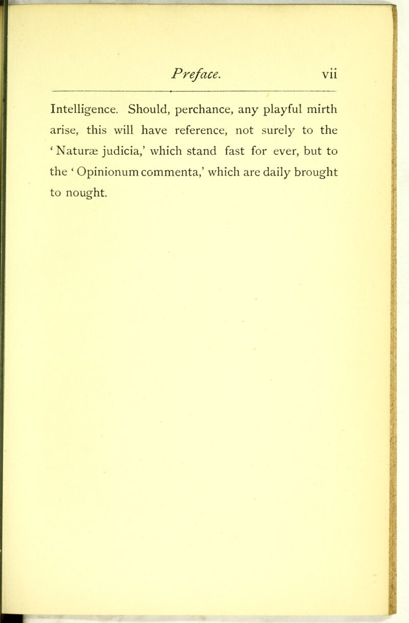 Intelligence. Should, perchance, any playful mirth arise, this will have reference, not surely to the ‘ Naturae judicia,’ which stand fast for ever, but to the ‘ Opinionum commenta,’ which are daily brought to nought.