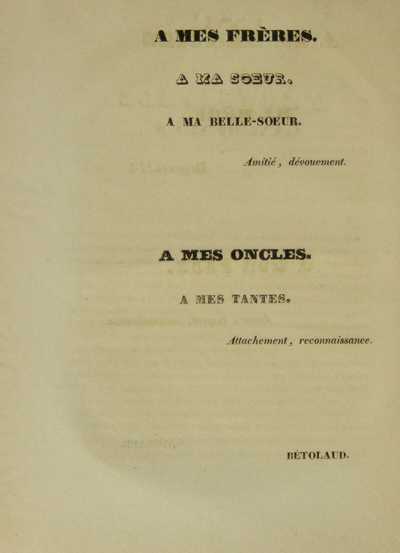 A MES FRÈRES. A MA BELLE-SOEUR Âm itié s dévouement. A MES ONCLES. A MES TASSES. Attachement, reconnaissance. BETOLAtï).