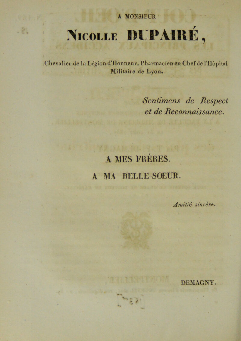 A MONSIEUR Nicolle DUPAIRÉ, Chevalier de la Légion d’Honneur, Pharmacien en Chef de l’Hôpital Militaire de Lyon. Sentimejis de Respect et de Reconnaissance. A MES FRÈRES. A MA BELLE-SŒUR. Amitié sincère. DEMAGNY.