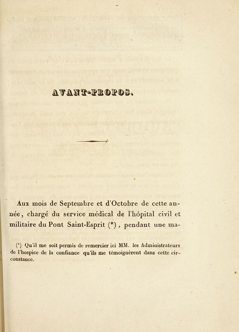 Aux mois de Septembre et d’Octobre de cette an- née , chargé du service médical de l’hôpital civil et militaire du Pont Saint-Esprit (*) , pendant une ma- (*) Qu’il me soit permis de remercier ici MM. les Administrateurs de l’hospice de la confiance qu’ils me témoignèrent dans cette cir- constance.