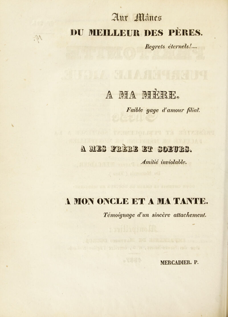 3lu!f JUâufs l>U MEILLEUR DES PÈRES. Regrets éternels!***. Faible gage cVamour filial* mais sa Amitié inviolable. V MON ONCLE ET A MA TANTE. I Témoignage d’un sincère attachement. MERCADIER. P.