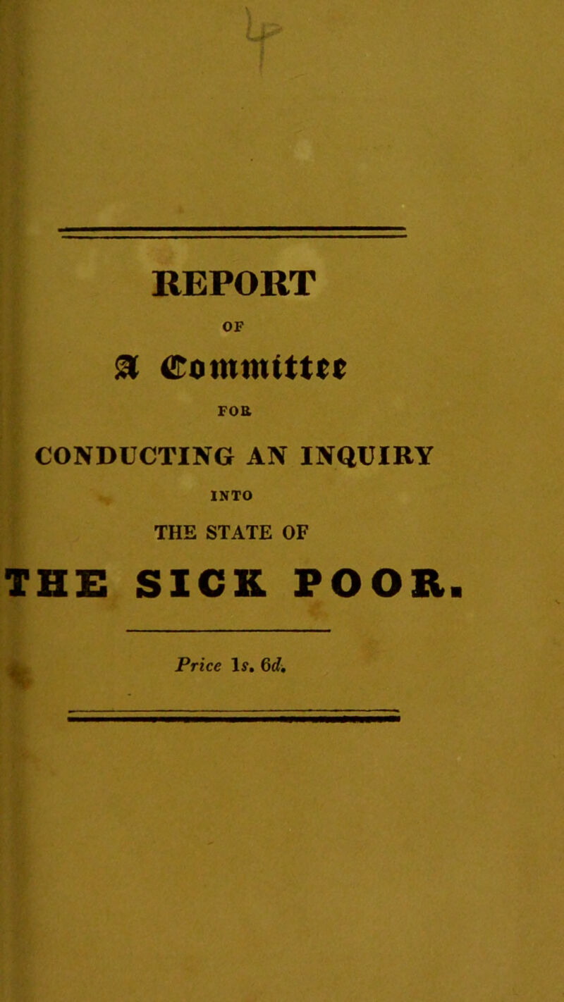 OF FOE CONDUCTING AN INQUIRY INTO THE STATE OF THE SICK POOR Price li'. 6d,