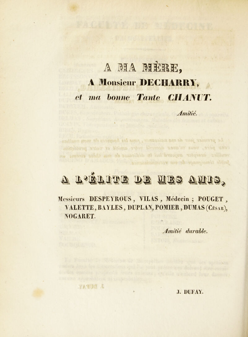 A Monsieur BECHARRY, et ma bonne Tante CIlANUT Amitié. » Messieurs DESPEYROUS , VILAS , 3Iédeciii ; POUCET , VALETTE, RAYEES, DÜPLAN, POMIER, DUMAS (César), \OCARET. Amitié durable.