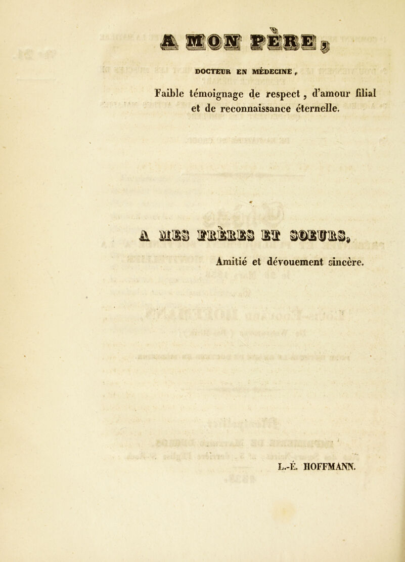 DOCTEUR EN MÉDECINE ,, Faible témoignage de respect, d’amour filial et de reconnaissance éternelle. 4T Amitié et dévouement sincère. • ■ ■ , i L.-É. HOFFMANN. f