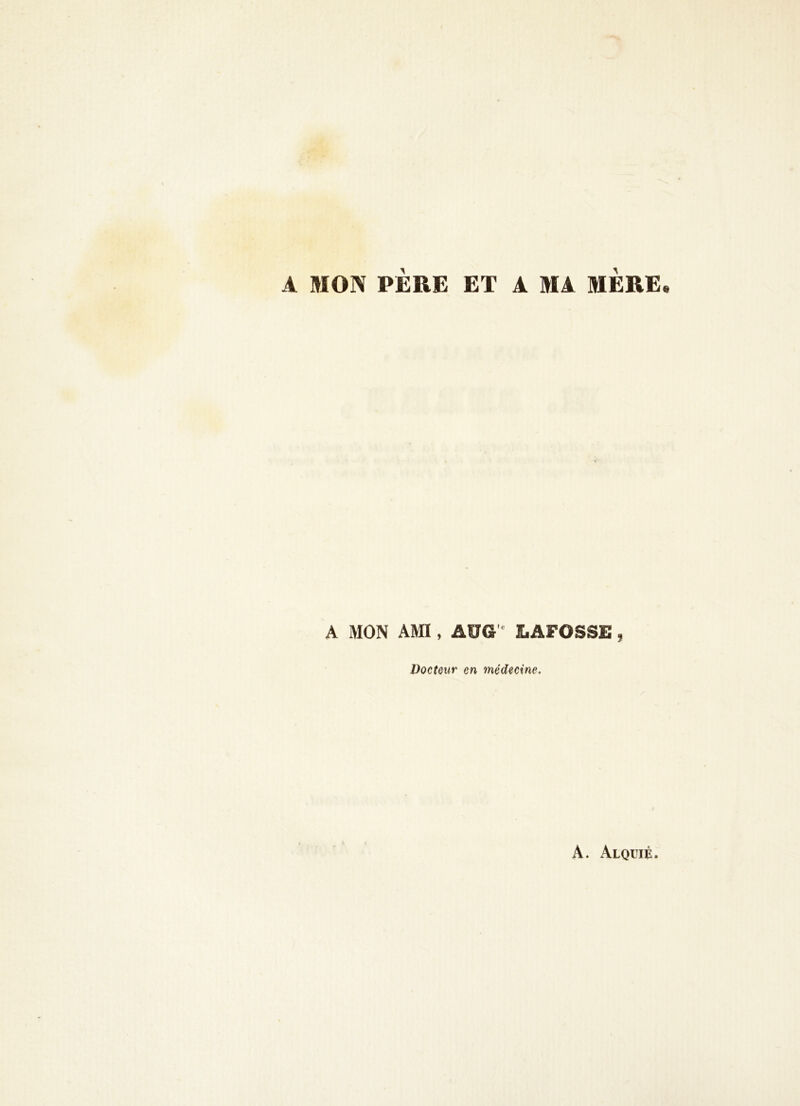 A MON PÈRE ET A MA MERE. A MON AMI, AÜG LAFOSSE, Docteur en ynédecine.