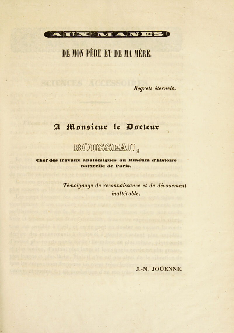 DE MON PÉKE ET DE MA MlllE. Regrets éternels. ^ ^acUuv Clief de« trairaux anatomiques au lluséum criilstolre naturelle de Paris. Témoignage de reconnaissance et de dévouement inaltérable. t J.-N. JOUENNE.