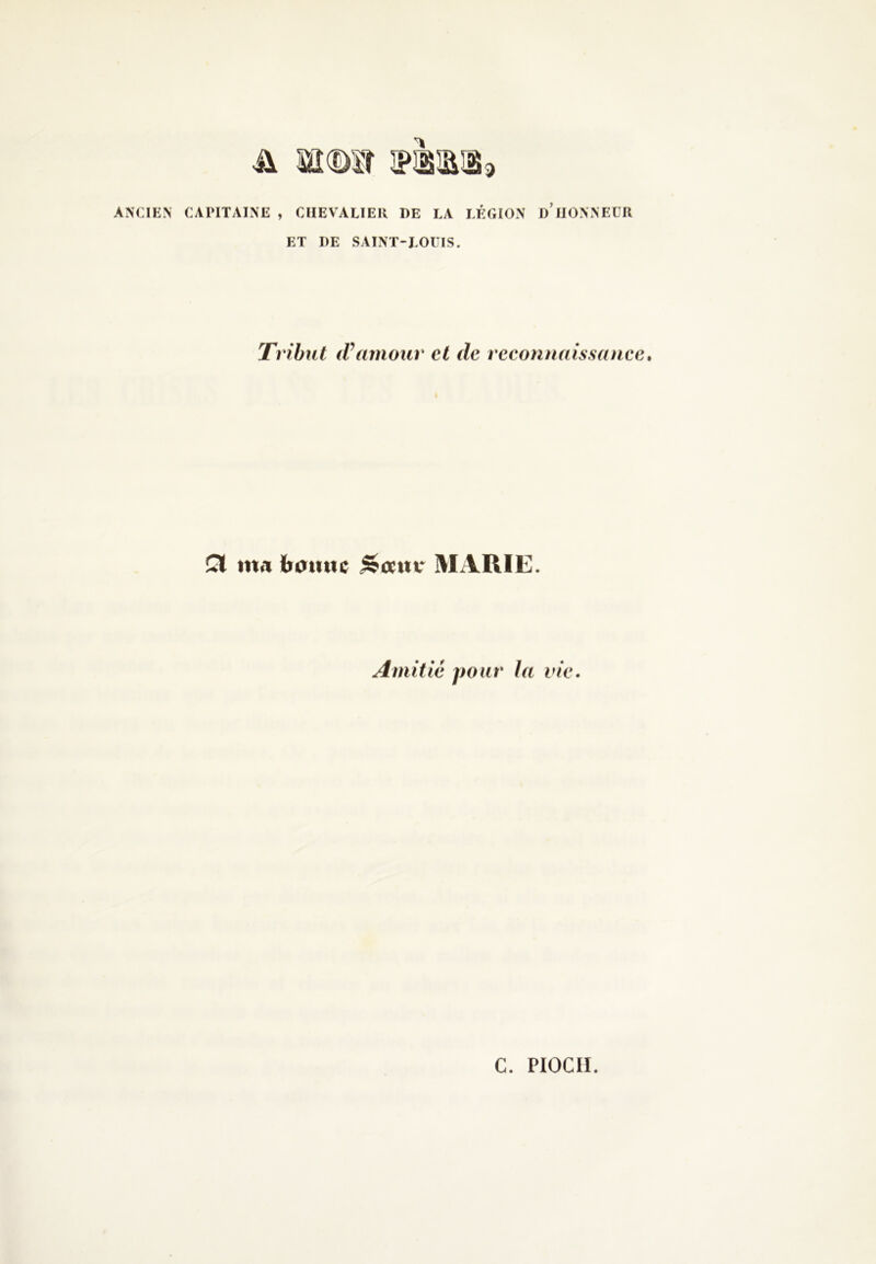 & süî(Mî mm* ANCIEN CAPITAINE , CHEVALIER DE LA LÉGION D HONNEUR ET I)E SAINT-LOUIS. Tribut (Vamour et (le reconnaissance. Cl ma bonne jsoentr MARIE. Amitié pour la vie. C. PIOCII.