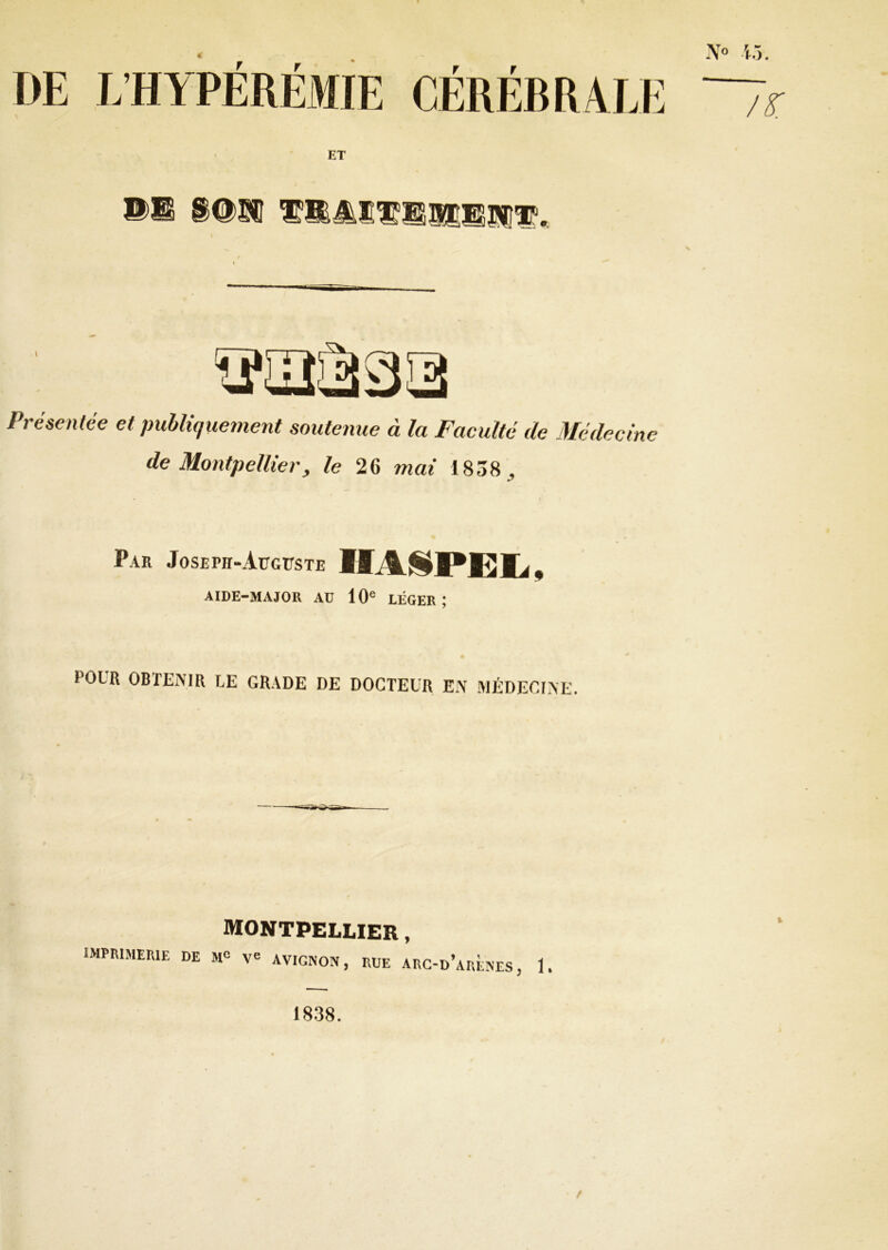 DE L’HYPERÉMIE Présentée et publiquement soutenue à la Faculté de Médecine de Montpellier, le 26 mai 1838, K Par Joseph-Auguste IIASPËL, AIDE-MAJOR AU 10e LÉGER; POUR OBTENIR UE GRADE DE DOCTEUR EN MÉDECINE. MONTPELLIER IMPRIMERIE DE Mc Ve AVIGNON, RUE 9 arc-d’arenes , 1. 1838.