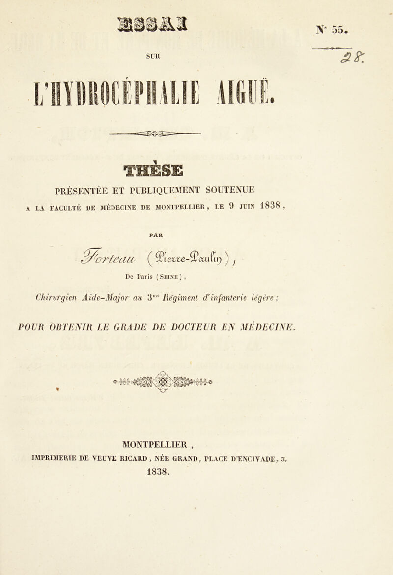 THÈSE PRÉSENTÉE ET PUBLIQUEMENT SOUTENUE A LA FACULTÉ DE 31ÉDEC1NE DE MONTPELLIER, LE 9 JUIN 1838, PAR ''oTtecUi' ^Piefctc- De Paris ( Seine ) , Chirurgien Aide-Major an Régiment d'infanterie légère; POUR ORTENIR LE GRADE DE DOCTEUR EN MEDECINE. MONTPELLIER , IMPRIJIEUIE DE VEUVE RICARD, NÉE GRAND, PLACE DENCIVADE, 3. 1838.